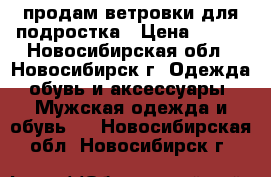 продам ветровки для подростка › Цена ­ 600 - Новосибирская обл., Новосибирск г. Одежда, обувь и аксессуары » Мужская одежда и обувь   . Новосибирская обл.,Новосибирск г.